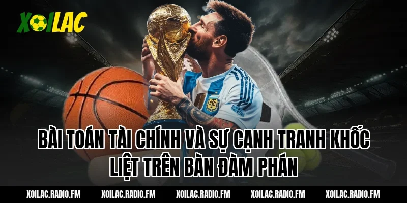 Bài toán tài chính và sự cạnh tranh khốc liệt trên bàn đàm phán