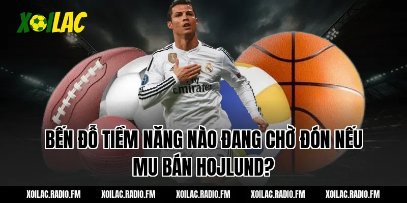 Bến Đỗ Tiềm Năng Nào Đang Chờ Đón Nếu mu bán hojlund?
