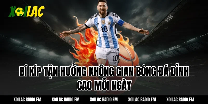 Bí kíp tận hưởng không gian bóng đá đỉnh cao mỗi ngày