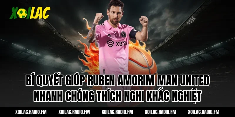 Bí Quyết Giúp ruben amorim man united Nhanh Chóng Thích Nghi Khắc Nghiệt