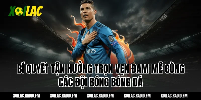 Bí quyết tận hưởng trọn vẹn đam mê cùng các đội bóng bóng đá