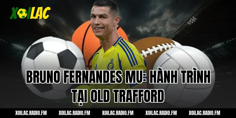 Bruno Fernandes MU: Hành trình tại Old Trafford