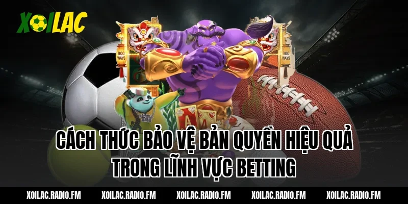 Cách Thức Bảo Vệ Bản Quyền Hiệu Quả Trong Lĩnh Vực Betting