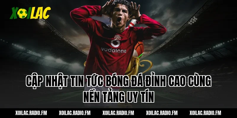 Cập nhật tin tức bóng đá đỉnh cao cùng nền tảng uy tín