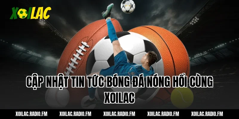 Cập Nhật Tin Tức Bóng Đá Nóng Hổi Cùng xoilac