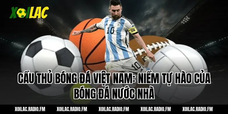 Cầu thủ bóng đá Việt Nam: Niềm tự hào của bóng đá nước nhà