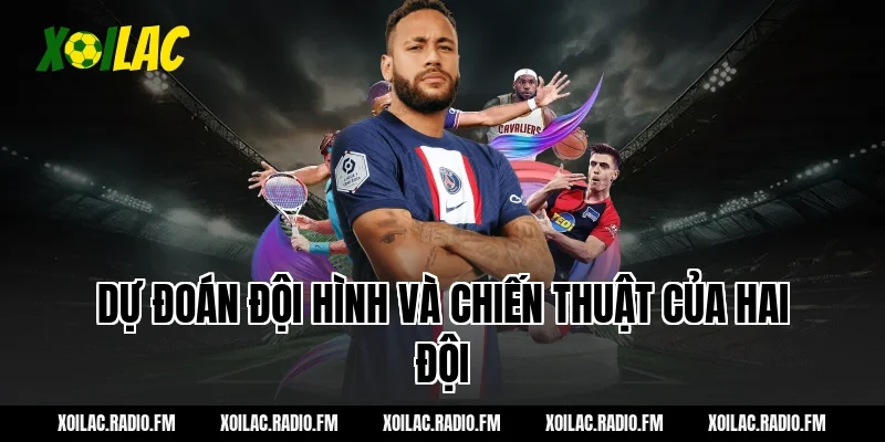 Dự đoán đội hình và chiến thuật của hai đội