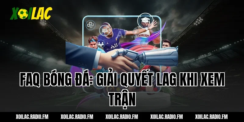 FAQ bóng đá: Giải quyết lag khi xem trận
