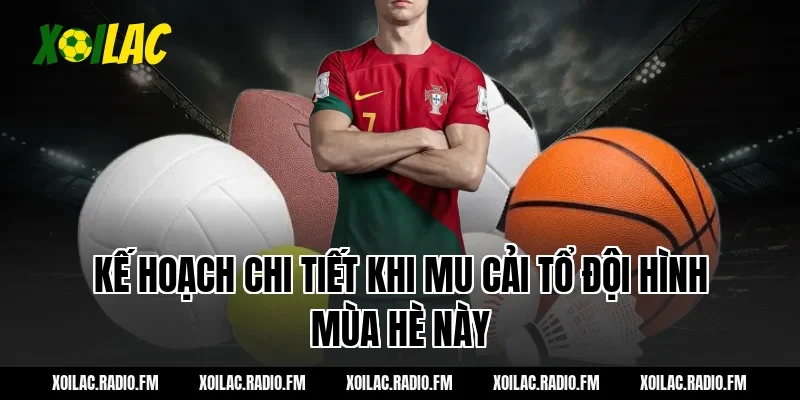 Kế hoạch chi tiết khi mu cải tổ đội hình mùa hè này