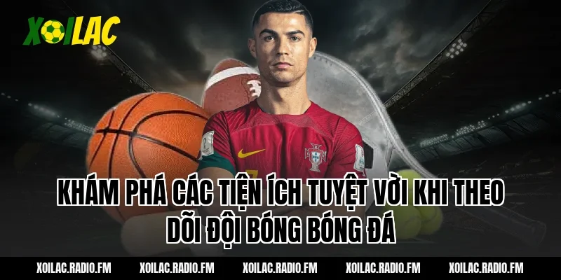 Khám phá các tiện ích tuyệt vời khi theo dõi đội bóng bóng đá