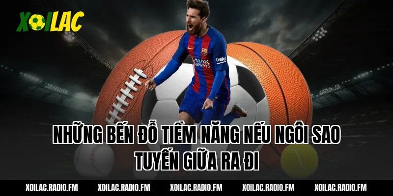 Những Bến Đỗ Tiềm Năng Nếu Ngôi Sao Tuyến Giữa Ra Đi