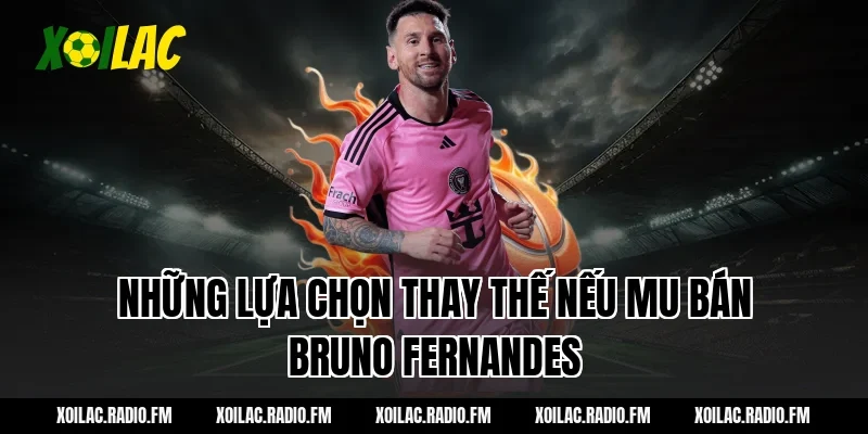 Những lựa chọn thay thế nếu MU bán Bruno Fernandes