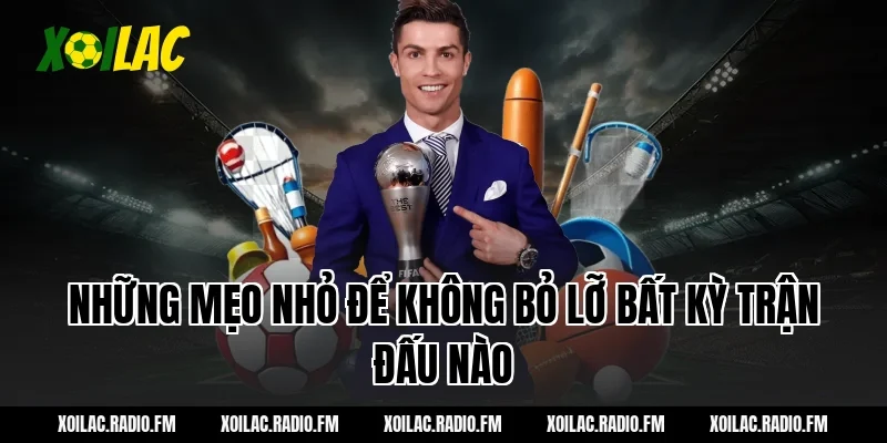 Những mẹo nhỏ để không bỏ lỡ bất kỳ trận đấu nào