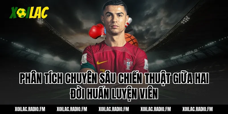 Phân Tích Chuyên Sâu Chiến Thuật Giữa Hai Đời Huấn Luyện Viên