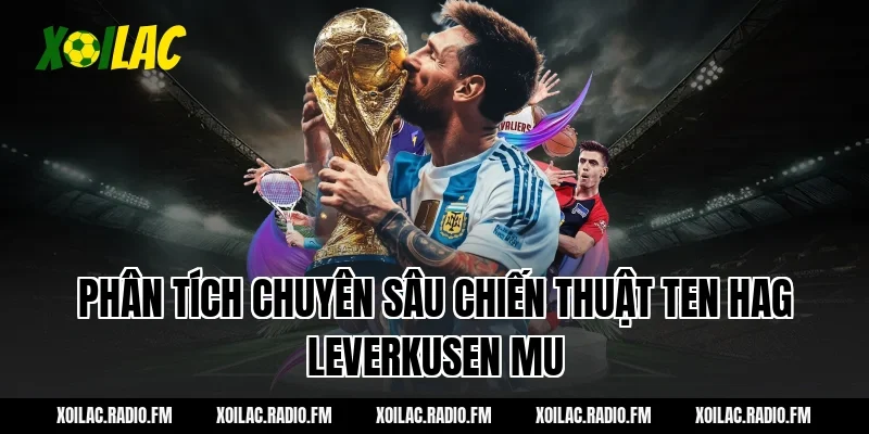 Phân tích chuyên sâu chiến thuật ten hag leverkusen mu