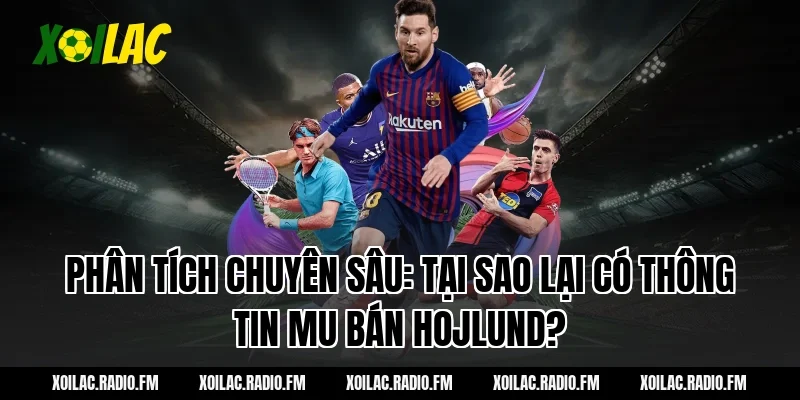 Phân Tích Chuyên Sâu: Tại Sao Lại Có Thông Tin mu bán hojlund?