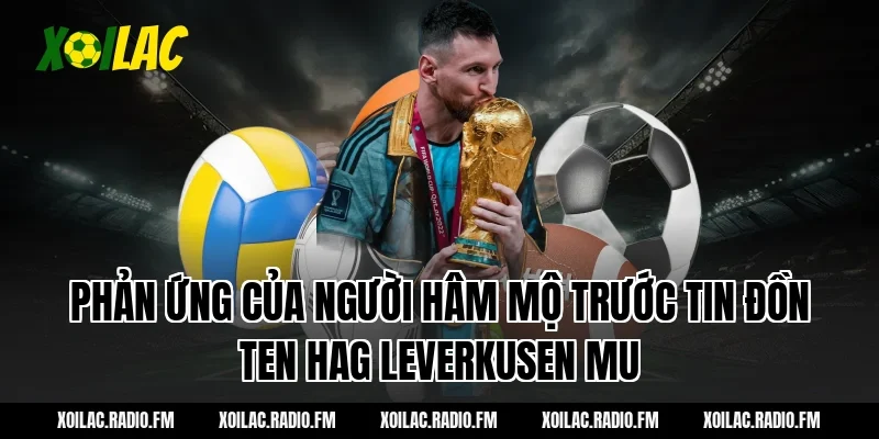 Phản ứng của người hâm mộ trước tin đồn ten hag leverkusen mu