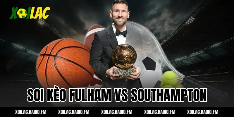Soi Kèo Fulham vs Southampton Xoilac – Nhận Định Chuẩn Xác