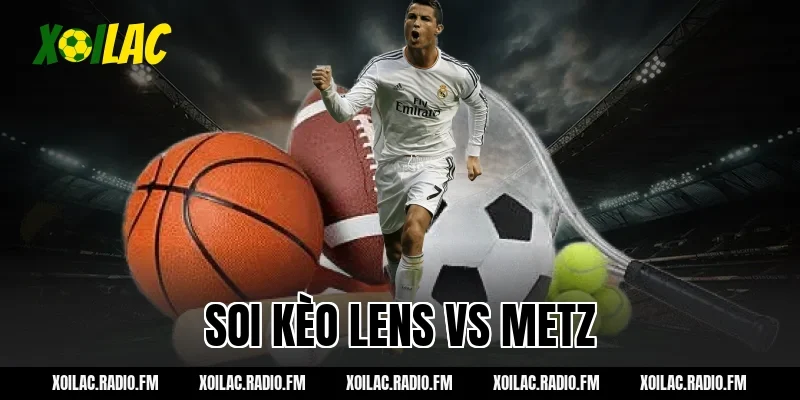 Nhận định soi kèo Lens vs Metz 21h00 ngày 08/03/2026 Cùng Xoilac