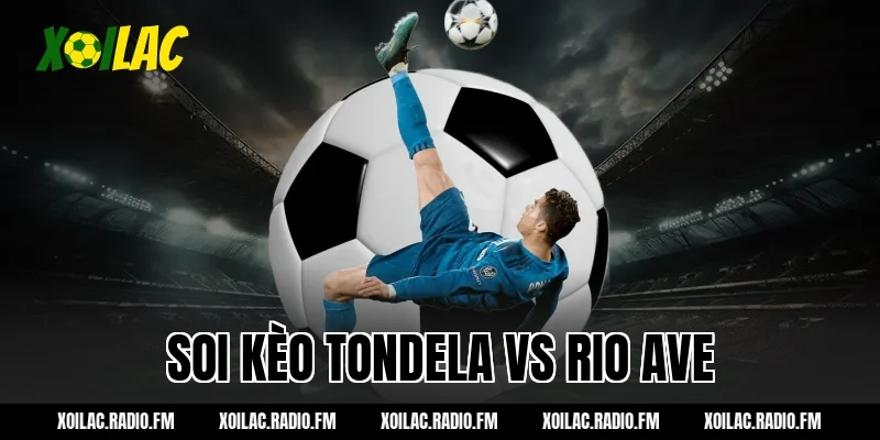 Soi kèo Tondela vs Rio Ave Xoilac 03h15 ngày 10/03/2026 hot