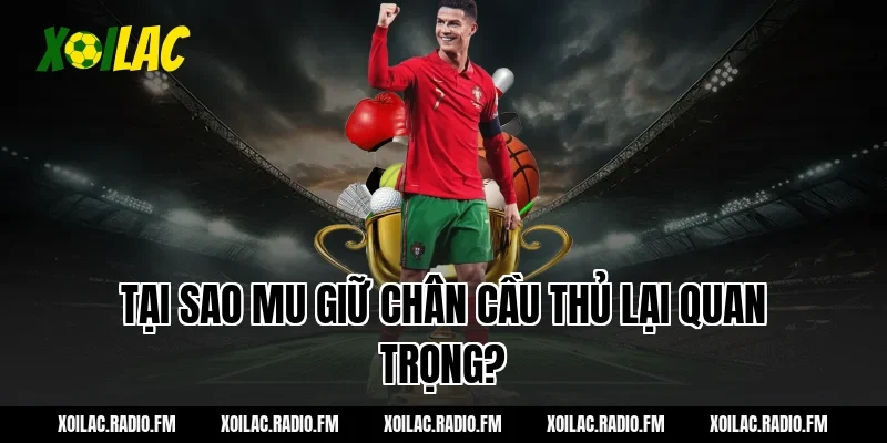 Tại sao MU giữ chân cầu thủ lại quan trọng?