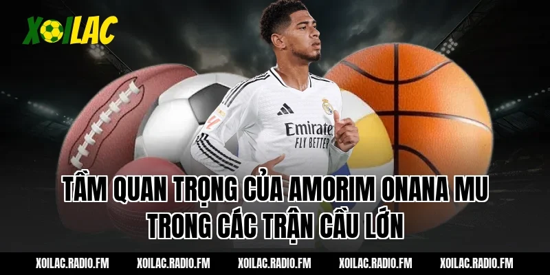 Tầm quan trọng của amorim onana mu trong các trận cầu lớn