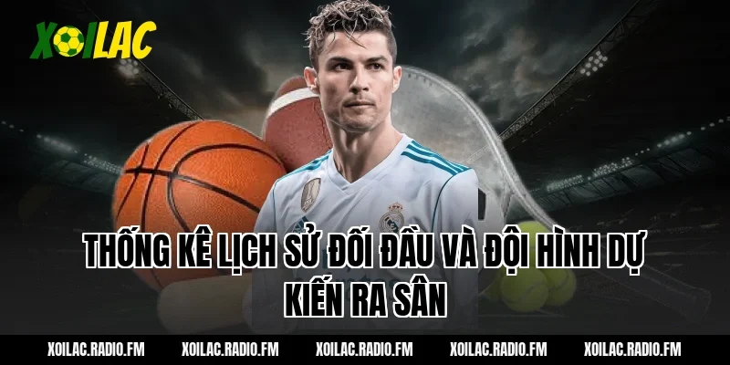 Thống kê lịch sử đối đầu và đội hình dự kiến ra sân