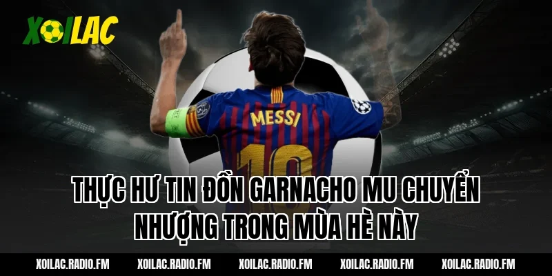 Thực hư tin đồn garnacho mu chuyển nhượng trong mùa hè này