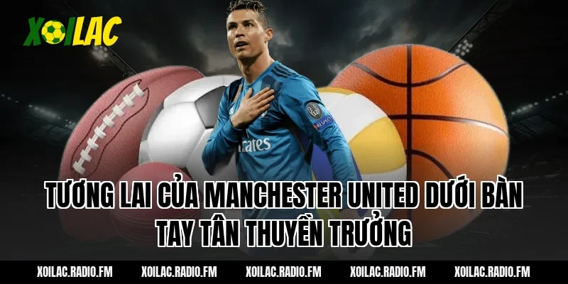 Tương Lai Của Manchester United Dưới Bàn Tay Tân Thuyền Trưởng